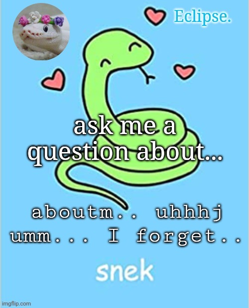 I cant remeber | ask me a question about... aboutm.. uhhhj umm... I forget.. | image tagged in h | made w/ Imgflip meme maker