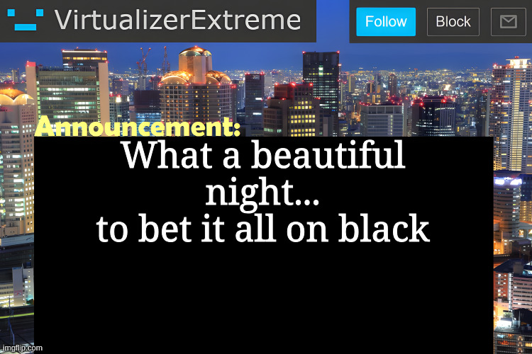 just gotta | What a beautiful night...
to bet it all on black | image tagged in virtualizer announcement temp remastered | made w/ Imgflip meme maker