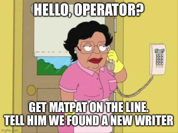 Consuela Meme | HELLO, OPERATOR? GET MATPAT ON THE LINE. TELL HIM WE FOUND A NEW WRITER | image tagged in memes,consuela | made w/ Imgflip meme maker