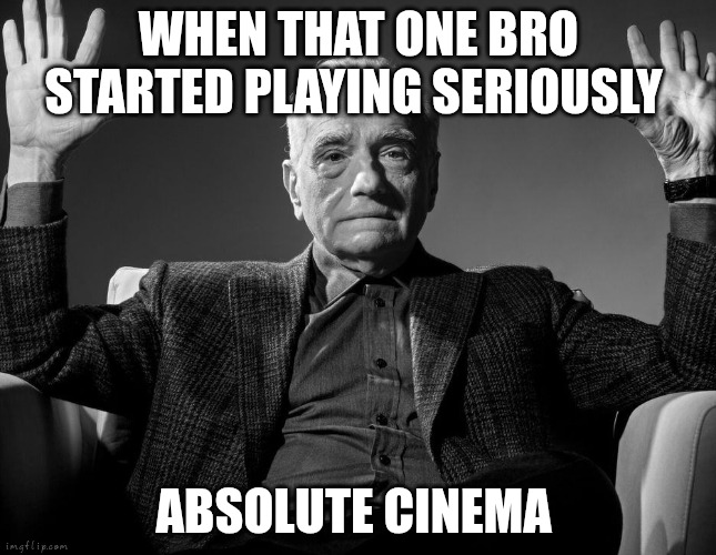 Absolute Cinema | WHEN THAT ONE BRO STARTED PLAYING SERIOUSLY; ABSOLUTE CINEMA | image tagged in absolute cinema | made w/ Imgflip meme maker