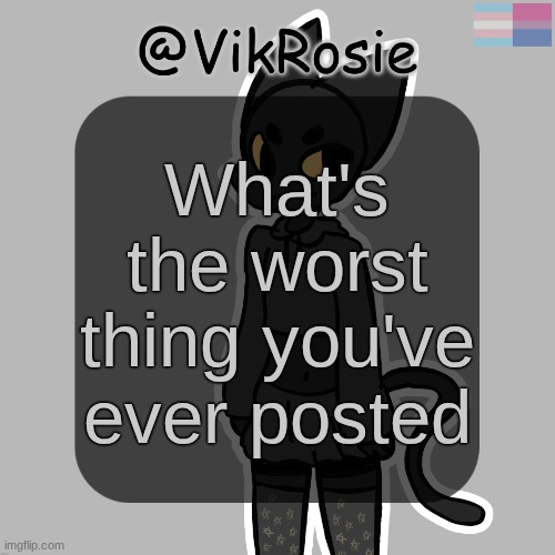 Rose's Stormy temp | What's the worst thing you've ever posted | image tagged in rose's stormy temp | made w/ Imgflip meme maker