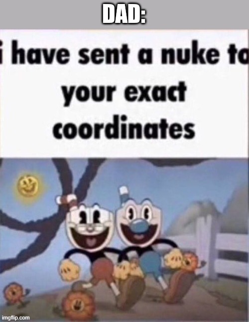 i have sent a nuke to your exact coordinates | DAD: | image tagged in i have sent a nuke to your exact coordinates | made w/ Imgflip meme maker