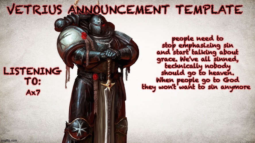 been thinking a lot lately  | people need to stop emphasizing sin and start talking about grace. We've all sinned, technically nobody should go to heaven. When people go to God they won't want to sin anymore; Ax7 | image tagged in vetrius announcement temp 1 | made w/ Imgflip meme maker
