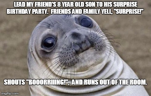 Awkward Moment Sealion Meme | LEAD MY FRIEND'S 8 YEAR OLD SON TO HIS SURPRISE BIRTHDAY PARTY.  FRIENDS AND FAMILY YELL, "SURPRISE!"   SHOUTS "BOOORRIIING!",  AND RUNS OUT | image tagged in memes,awkward moment sealion | made w/ Imgflip meme maker