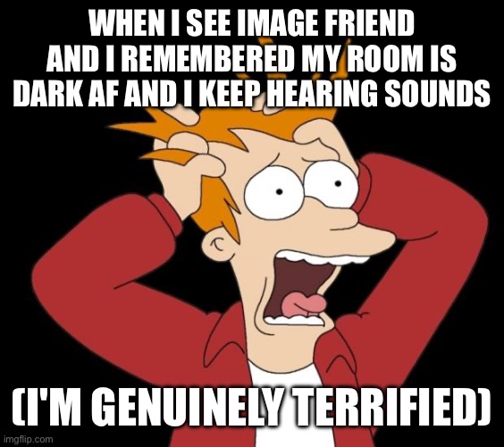 Good thing I have my hand-me-down teddy bear that ALWAYS keeps me safe | WHEN I SEE IMAGE FRIEND AND I REMEMBERED MY ROOM IS DARK AF AND I KEEP HEARING SOUNDS; (I'M GENUINELY TERRIFIED) | image tagged in panic attack | made w/ Imgflip meme maker