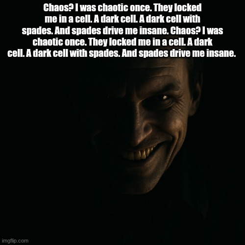 evil grin with light and dark | Chaos? I was chaotic once. They locked me in a cell. A dark cell. A dark cell with spades. And spades drive me insane. Chaos? I was chaotic once. They locked me in a cell. A dark cell. A dark cell with spades. And spades drive me insane. | image tagged in evil grin with light and dark | made w/ Imgflip meme maker