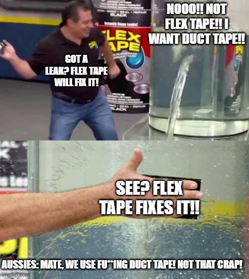 Who's with me with the Aussie statement? | NOOO!! NOT FLEX TAPE!! I WANT DUCT TAPE!! GOT A LEAK? FLEX TAPE WILL FIX IT! SEE? FLEX TAPE FIXES IT!! AUSSIES: MATE, WE USE FU**ING DUCT TAPE! NOT THAT CRAP! | image tagged in flex tape,aussie,duct tape | made w/ Imgflip meme maker