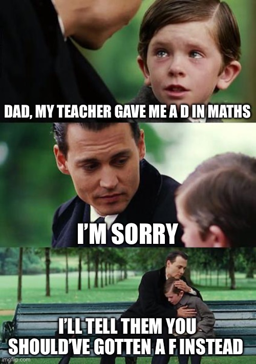 Finding Neverland | DAD, MY TEACHER GAVE ME A D IN MATHS; I’M SORRY; I’LL TELL THEM YOU SHOULD’VE GOTTEN A F INSTEAD | image tagged in memes,school,finding neverland | made w/ Imgflip meme maker
