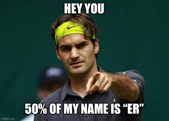 Roger Fed ER | HEY YOU; 50% OF MY NAME IS “ER” | image tagged in roger federer,halftime | made w/ Imgflip meme maker