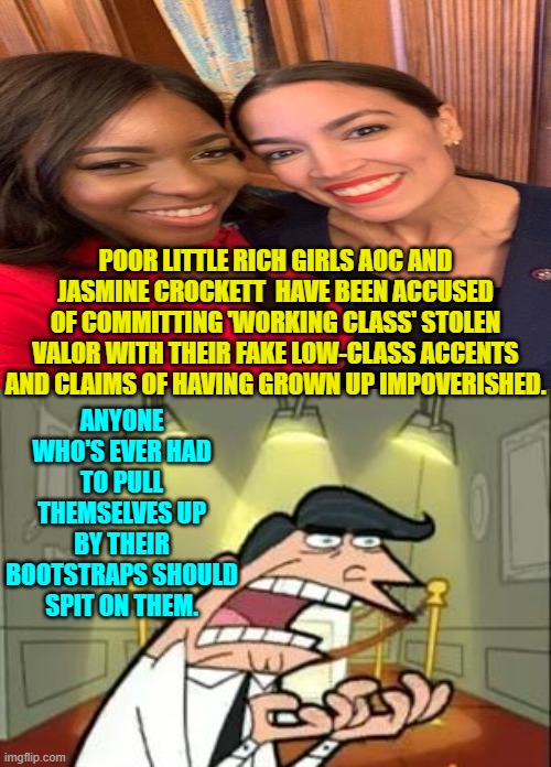 Both come from wealth.  Both claimed they grew up in impoverished neighborhoods and struggled. | ANYONE WHO'S EVER HAD TO PULL THEMSELVES UP BY THEIR BOOTSTRAPS SHOULD SPIT ON THEM. POOR LITTLE RICH GIRLS AOC AND JASMINE CROCKETT  HAVE BEEN ACCUSED OF COMMITTING 'WORKING CLASS' STOLEN VALOR WITH THEIR FAKE LOW-CLASS ACCENTS AND CLAIMS OF HAVING GROWN UP IMPOVERISHED. | image tagged in this is where i'd put my trophy if i had one | made w/ Imgflip meme maker
