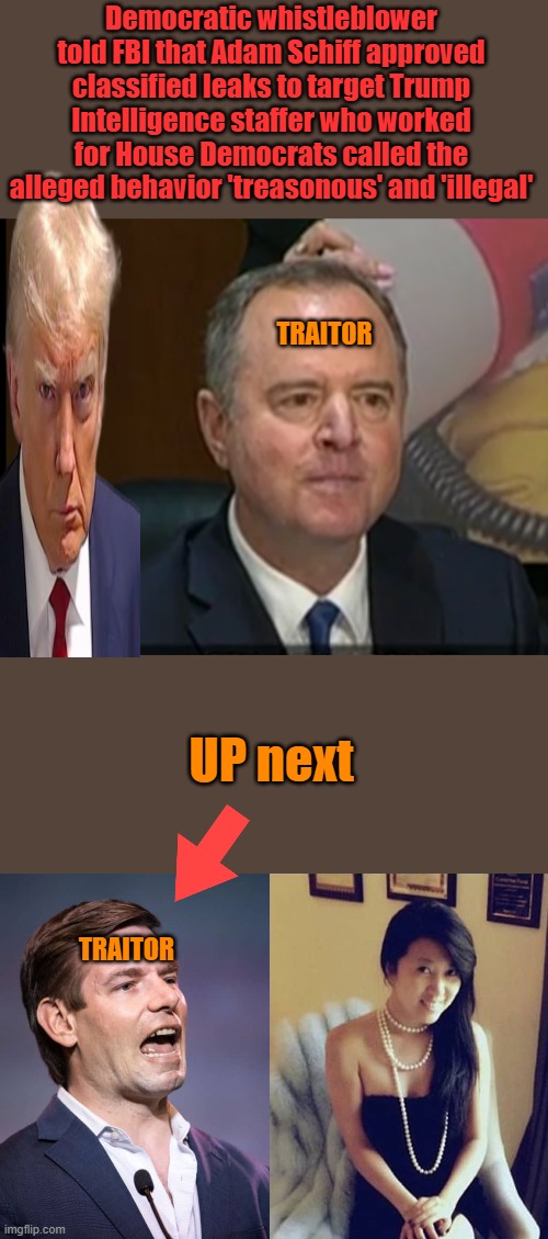 Good Dems are finally coming forward to lock these traitors up, many more to come. Don't forget LIZ  & Adam  .. Trump | Democratic whistleblower told FBI that Adam Schiff approved classified leaks to target Trump
Intelligence staffer who worked for House Democrats called the alleged behavior 'treasonous' and 'illegal'; TRAITOR; UP next; TRAITOR | image tagged in adam shiff | made w/ Imgflip meme maker