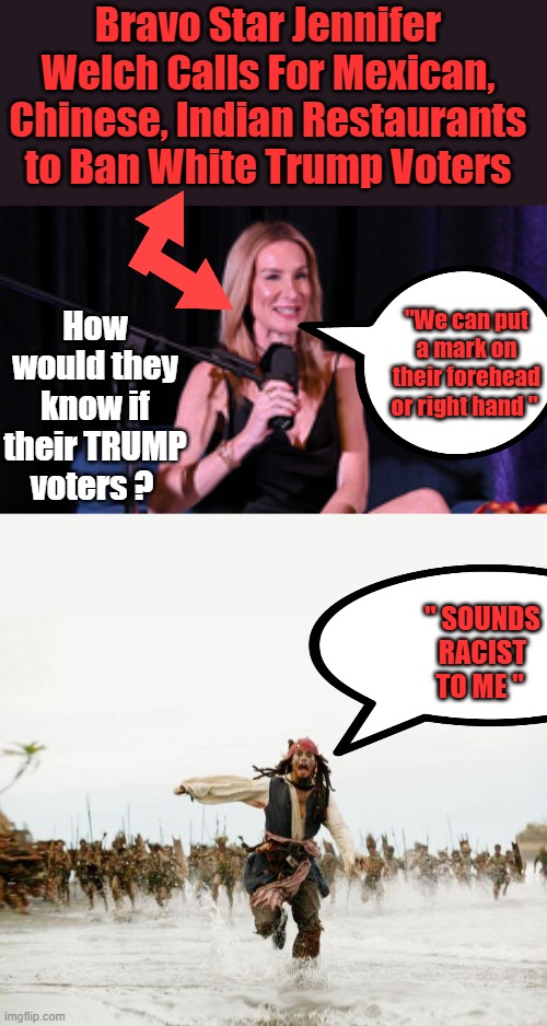 How evil & demonic of her. | Bravo Star Jennifer Welch Calls For Mexican, Chinese, Indian Restaurants to Ban White Trump Voters; How would they know if their TRUMP voters ? "We can put a mark on their forehead or right hand "; " SOUNDS RACIST TO ME " | image tagged in memes,jack sparrow being chased | made w/ Imgflip meme maker