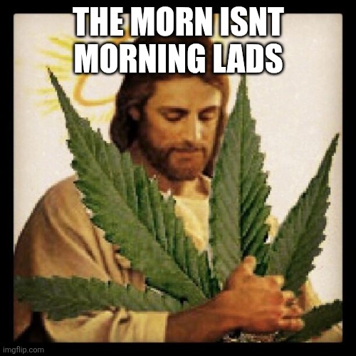Weed Jesus | THE MORN ISNT MORNING LADS | image tagged in weed jesus | made w/ Imgflip meme maker