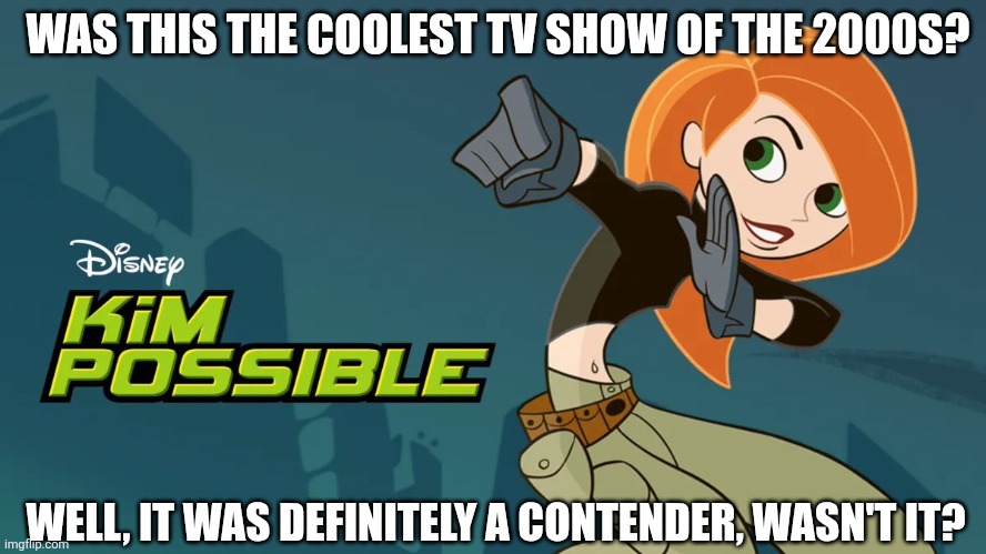 I'll let you decide. | WAS THIS THE COOLEST TV SHOW OF THE 2000S? WELL, IT WAS DEFINITELY A CONTENDER, WASN'T IT? | image tagged in kim possible | made w/ Imgflip meme maker
