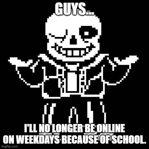 Sorry guys. | GUYS... I'LL NO LONGER BE ONLINE ON WEEKDAYS BECAUSE OF SCHOOL. | image tagged in sans undertale | made w/ Imgflip meme maker
