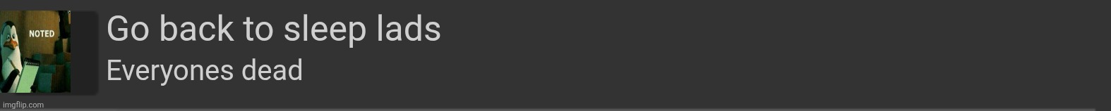 imgflip blank notification | Go back to sleep lads; Everyones dead | image tagged in imgflip blank notification | made w/ Imgflip meme maker