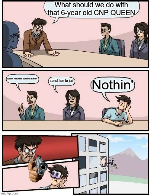 when you talk about cnp Queen | What should we do with that 6-year old CNP QUEEN; spam nuclear bombs at her; send her to jail; Nothin'; 👀 | image tagged in memes,boardroom meeting suggestion | made w/ Imgflip meme maker