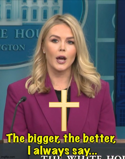 Karoline Leavitt January 2025  first press briefing | The bigger, the better, 
I always say... | image tagged in karoline leavitt january 2025 first press briefing | made w/ Imgflip meme maker