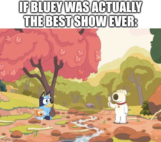 . | IF BLUEY WAS ACTUALLY THE BEST SHOW EVER: | image tagged in bluey but awesome | made w/ Imgflip meme maker