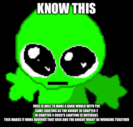 Creature goober | KNOW THIS; KRIS IS ABLE TO MAKE A DARK WORLD WITH THE SAME LIGHTING AS THE KNIGHT IN CHAPTER 2
IN CHAPTER 4 SUSIE'S LIGHTING IS DIFFERENT.
THIS MAKES IT MORE OBVIOUS THAT KRIS AND THE KNIGHT MIGHT BE WORKING TOGETHER | image tagged in creature goober | made w/ Imgflip meme maker