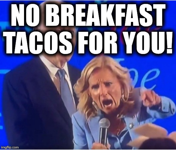Jill Biden Yelling | NO BREAKFAST TACOS FOR YOU! | image tagged in jill biden yelling | made w/ Imgflip meme maker