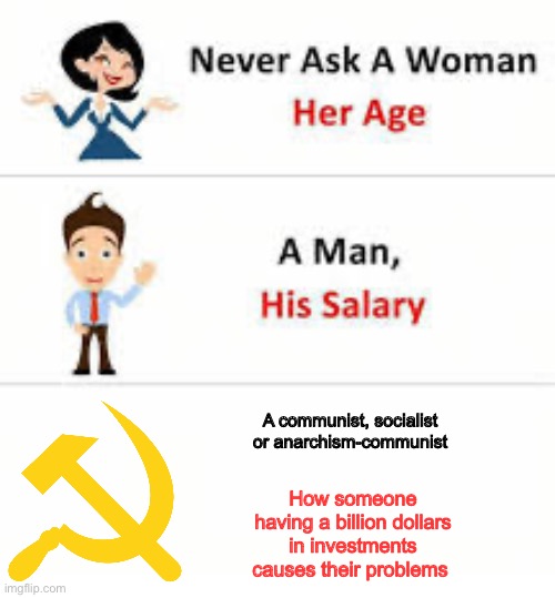 Never ask a woman her age | A communist, socialist or anarchism-communist; How someone having a billion dollars in investments causes their problems | image tagged in never ask a woman her age | made w/ Imgflip meme maker