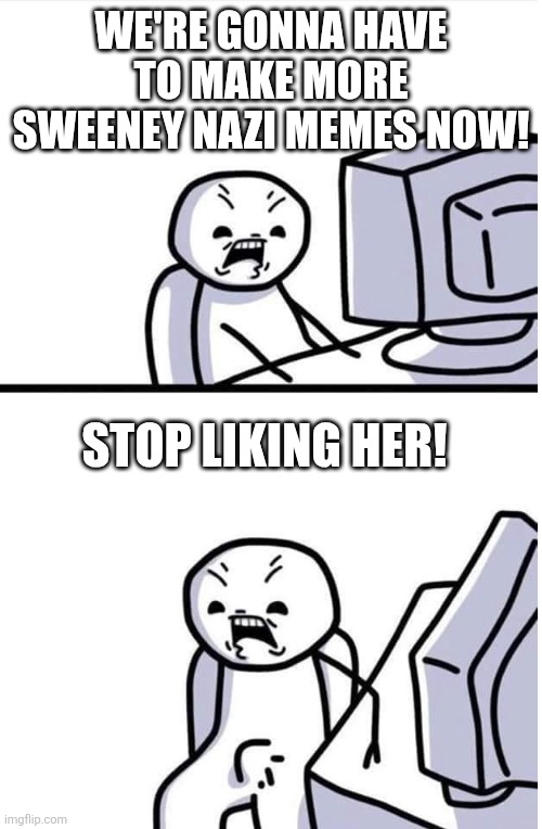 Angry at computer boner | WE'RE GONNA HAVE TO MAKE MORE SWEENEY NAZI MEMES NOW! STOP LIKING HER! | image tagged in angry at computer boner | made w/ Imgflip meme maker