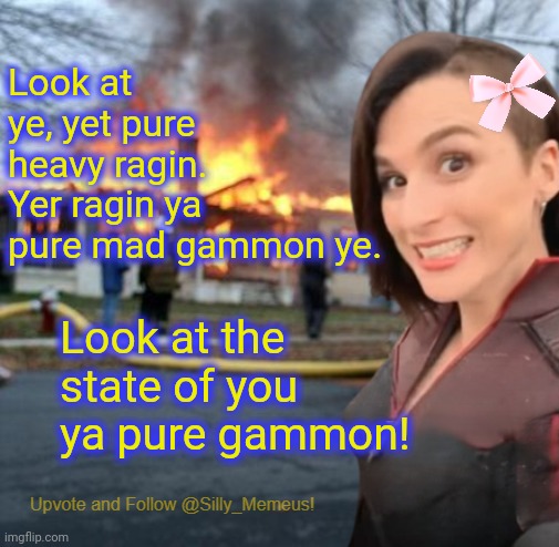 The absolute state of you mate lmao | Look at ye, yet pure heavy ragin. Yer ragin ya pure mad gammon ye. Look at the state of you ya pure gammon! | image tagged in disaster girl memeus edition template | made w/ Imgflip meme maker