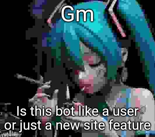 Miku smoking low quality | Gm; Is this bot like a user or just a new site feature | image tagged in miku smoking low quality | made w/ Imgflip meme maker