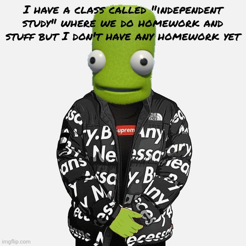 epilektoi drip | I have a class called "independent study" where we do homework and stuff but I don't have any homework yet | image tagged in epilektoi drip | made w/ Imgflip meme maker
