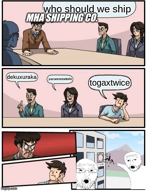 mha shipping stuipid editon | who should we ship; MHA SHIPPING CO. dekuxuraka; yazuoroxtodorki; togaxtwice | image tagged in memes,boardroom meeting suggestion | made w/ Imgflip meme maker