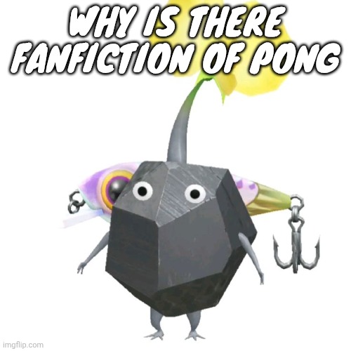 Fishing bait rock pikmin | WHY IS THERE FANFICTION OF PONG | image tagged in fishing bait rock pikmin | made w/ Imgflip meme maker