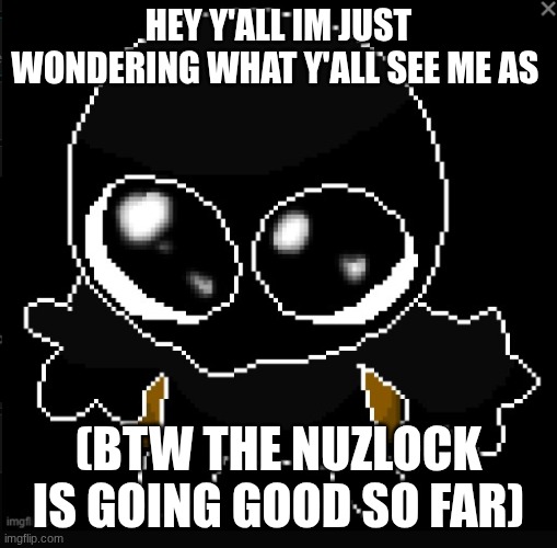 ye (I will prob do a art shit post) | HEY Y'AL,L IM JUST WONDERING WHAT Y'ALL SEE ME AS; (BTW THE NUZLOCK IS GOING GOOD SO FAR) | made w/ Imgflip meme maker