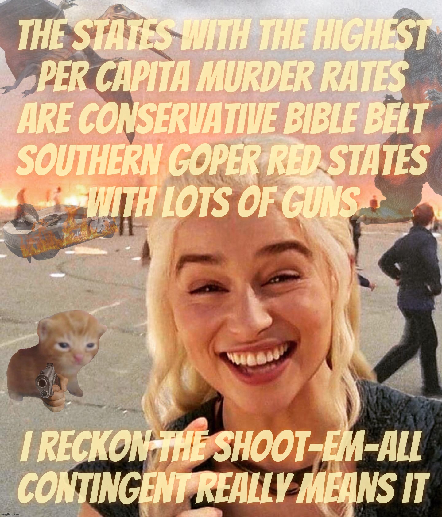Reich Wing gun nutters keep acting like guns are the solution to everything, then they wonder why their criminals are so gun ho | The states with the highest
per capita murder rates
are conservative Bible belt
Southern GOPer Red States
With lots of guns; I reckon The shoot-em-all contingent really means it | image tagged in disaster smoker gal kitchen sink edition,red state crime,highest violent crime rates,gun culture,kill em all mentality,bloodlust | made w/ Imgflip meme maker