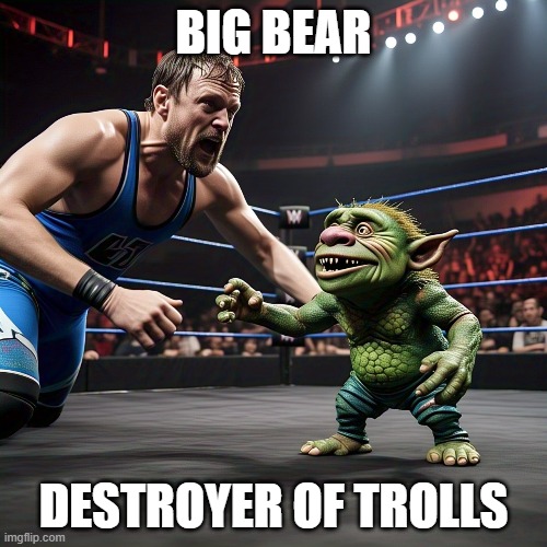 troll destroyer | BIG BEAR; DESTROYER OF TROLLS | image tagged in comedy genius | made w/ Imgflip meme maker