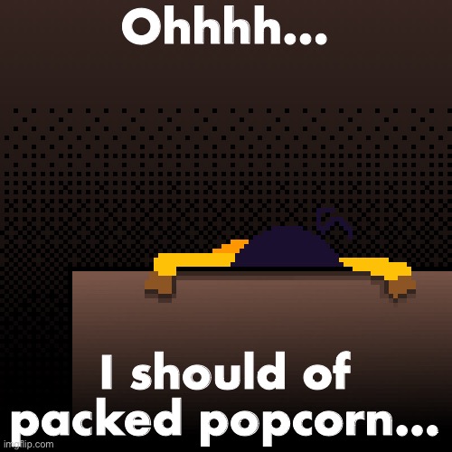 life. | Ohhhh…; I should of packed popcorn… | image tagged in life | made w/ Imgflip meme maker