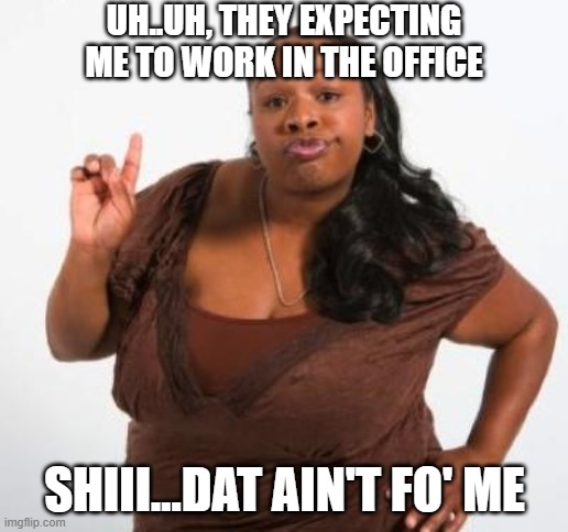 sassy black woman | UH..UH, THEY EXPECTING ME TO WORK IN THE OFFICE SHIII...DAT AIN'T FO' ME | image tagged in sassy black woman | made w/ Imgflip meme maker