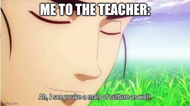 Ah,I see you are a man of culture as well | ME TO THE TEACHER: | image tagged in ah i see you are a man of culture as well | made w/ Imgflip meme maker