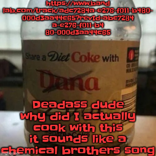 https://www.bandlab.com/track/adc7284a-e276-f011-b480-000d3aa44c65?revId=abc7284a-e276-f011-b480-000d3aa44c65 | https://www.band
lab.com/track/adc7284a-e276-f011-b480-
000d3aa44c65?revId=abc7284
a-e276-f011-b4
80-000d3aa44c65; Deadass dude why did I actually cook with this it sounds like a chemical brothers song | image tagged in there is no diet only zero | made w/ Imgflip meme maker