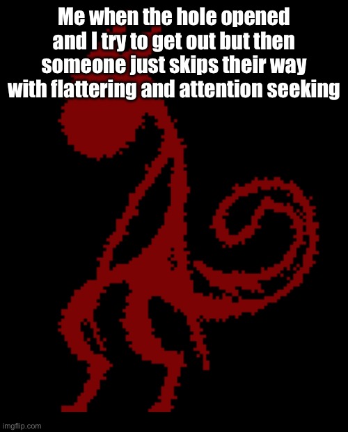 I’m not going to explain what I mean by this | Me when the hole opened and I try to get out but then someone just skips their way with flattering and attention seeking | image tagged in hatred | made w/ Imgflip meme maker