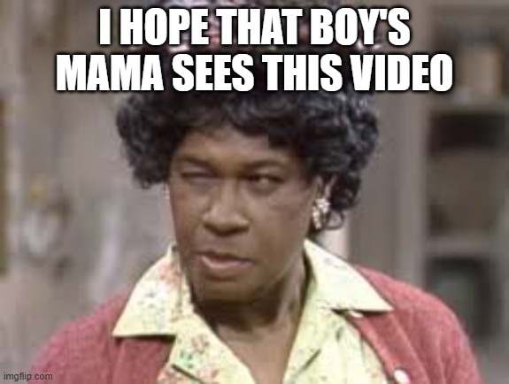 Aunt Esther | I HOPE THAT BOY'S MAMA SEES THIS VIDEO | image tagged in aunt esther | made w/ Imgflip meme maker