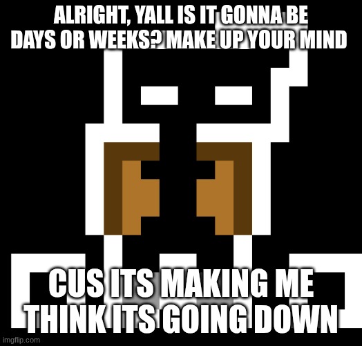 ,, | ALRIGHT, YALL IS IT GONNA BE DAYS OR WEEKS? MAKE UP YOUR MIND; CUS ITS MAKING ME THINK ITS GOING DOWN | made w/ Imgflip meme maker