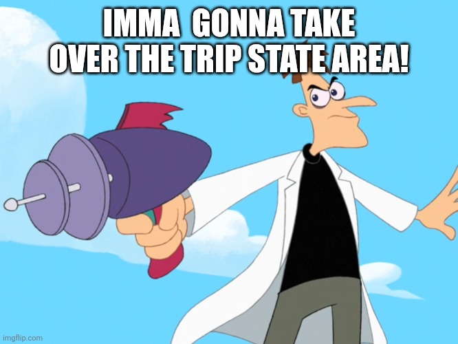 Doofenshmirtz -inator blank | IMMA  GONNA TAKE OVER THE TRIP STATE AREA! | image tagged in doofenshmirtz -inator blank | made w/ Imgflip meme maker