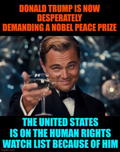 Hold Tight Nobel.  If Nazi Leader Trump Gets A Peace Prize - None Of Them Will Ever Mean ANYTHING EVER Again | DONALD TRUMP IS NOW
DESPERATELY
DEMANDING A NOBEL PEACE PRIZE; THE UNITED STATES IS ON THE HUMAN RIGHTS WATCH LIST BECAUSE OF HIM | image tagged in memes,leonardo dicaprio cheers,nobel prize,nobel peace prize,trump is a convicted rapist,trump's insurrection | made w/ Imgflip meme maker