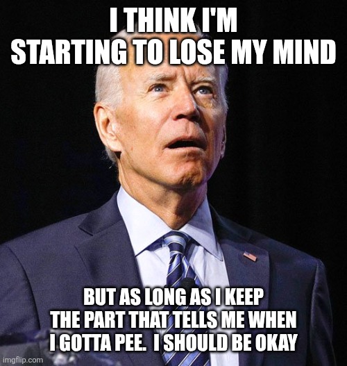 Losing my mind | I THINK I'M STARTING TO LOSE MY MIND; BUT AS LONG AS I KEEP THE PART THAT TELLS ME WHEN I GOTTA PEE.  I SHOULD BE OKAY | image tagged in joe biden,funny memes | made w/ Imgflip meme maker