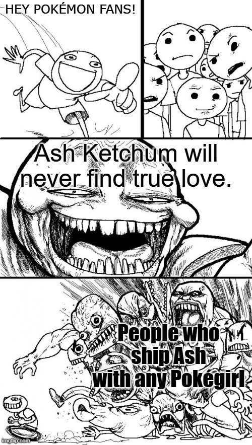 Ash Ketchum and romance | HEY POKÉMON FANS! Ash Ketchum will never find true love. People who ship Ash with any Pokégirl | image tagged in hey internet,memes,pokemon,nintendo,ash ketchum | made w/ Imgflip meme maker