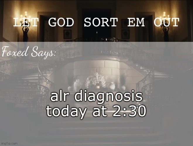 Foxed LGSEO Temp | alr diagnosis today at 2:30 | image tagged in foxed lgseo temp | made w/ Imgflip meme maker