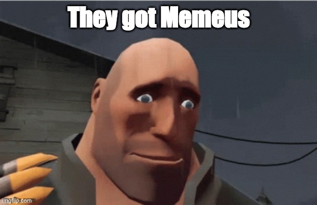 sad heavy | They got Memeus | image tagged in sad heavy | made w/ Imgflip meme maker