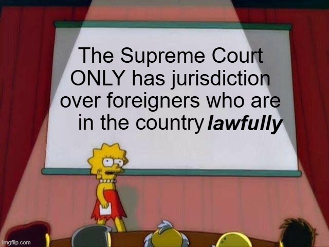 The Constitution does not Apply to Illegal Aliens | The Supreme Court ONLY has jurisdiction over foreigners who are in the country; lawfully | image tagged in lisa simpson's presentation | made w/ Imgflip meme maker