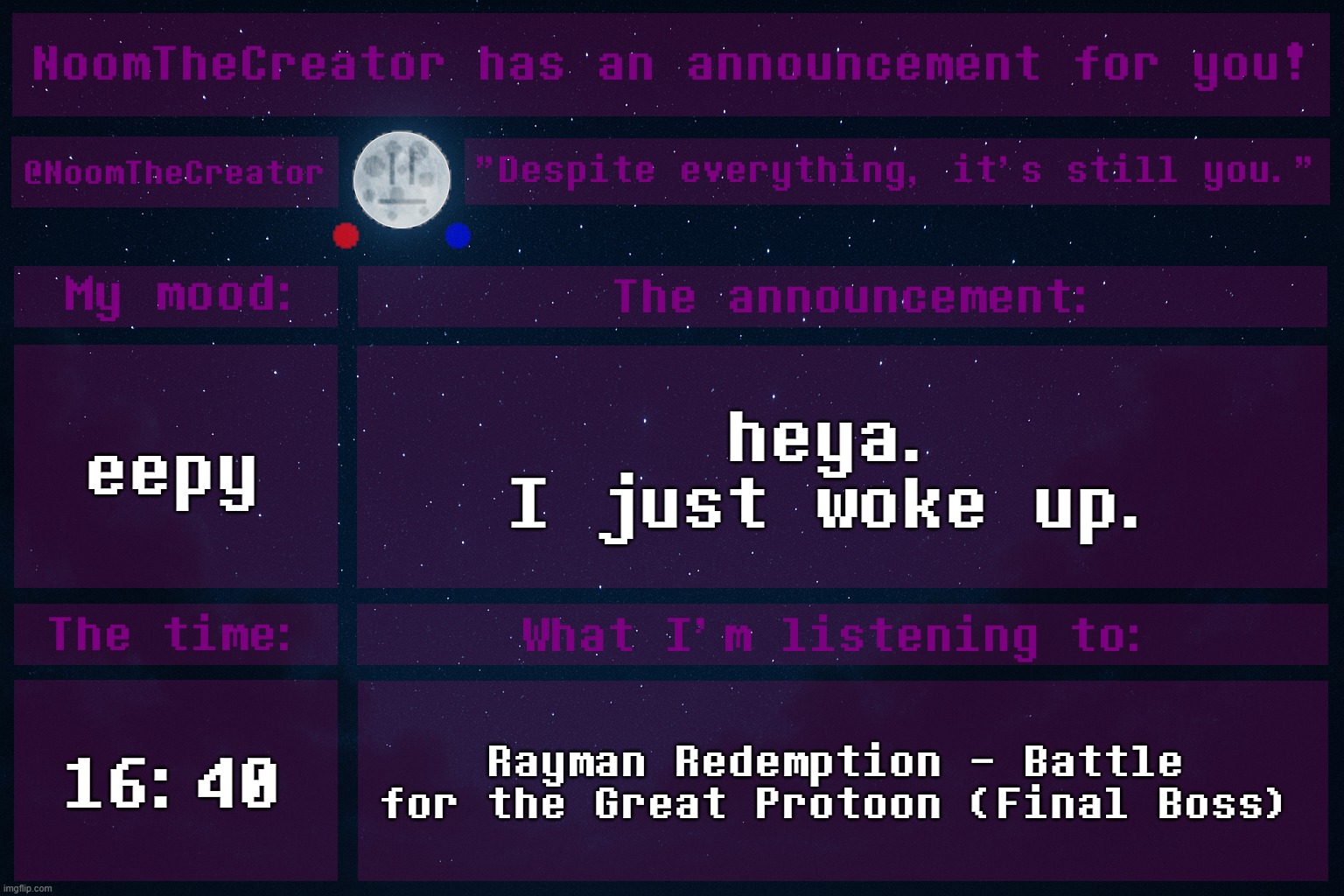 HEY EVERY ! | eepy; heya.
I just woke up. 16:40; Rayman Redemption - Battle for the Great Protoon (Final Boss) | image tagged in noomthecreator announcement temp | made w/ Imgflip meme maker